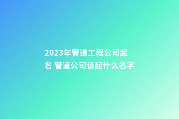 2023年管道工程公司起名 管道公司该起什么名字-第1张-公司起名-玄机派